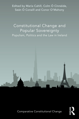 Constitutional Change and Popular Sovereignty: Populism, Politics and the Law in Ireland - Cahill, Maria (Editor), and  Cinnide, Colm (Editor), and  Conaill, Sen (Editor)