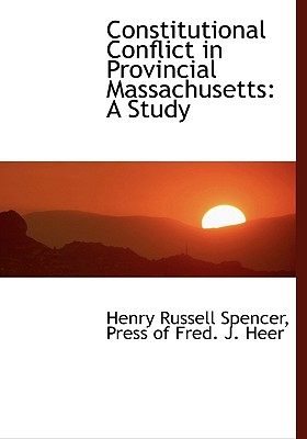 Constitutional Conflict in Provincial Massachusetts: A Study - Spencer, Henry Russell, and Press of Fred J Heer, Of Fred J Heer (Creator)