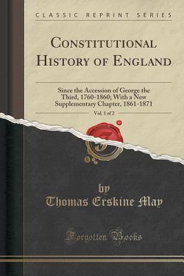 Constitutional History of England, Vol. 1 of 2: Since the Accession of George the Third, 1760-1860; With a New Supplementary Chapter, 1861-1871 (Classic Reprint) - May, Thomas Erskine, Sir