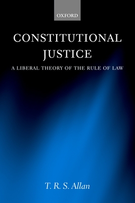 Constitutional Justice: A Liberal Theory of the Rule of Law - Allan, T R S