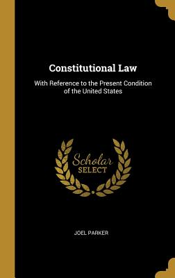 Constitutional Law: With Reference to the Present Condition of the United States - Parker, Joel