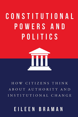 Constitutional Powers and Politics: How Citizens Think about Authority and Institutional Change - Braman, Eileen