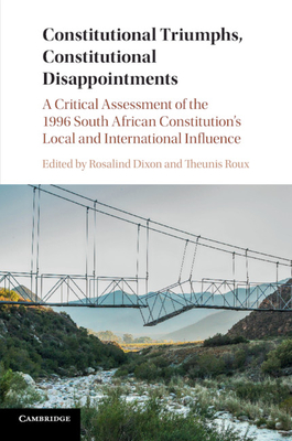 Constitutional Triumphs, Constitutional Disappointments: A Critical Assessment of the 1996 South African Constitution's Local and International Influence - Dixon, Rosalind (Editor), and Roux, Theunis (Editor)