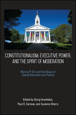 Constitutionalism, Executive Power, and the Spirit of Moderation: Murray P. Dry and the Nexus of Liberal Education and Politics - Areshidze, Giorgi (Editor), and Carrese, Paul O (Editor), and Sherry, Suzanna (Editor)