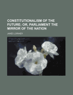 Constitutionalism of the Future; Or, Parliament the Mirror of the Nation