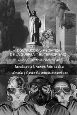 Construcci?n meditica de la guerra y el terrorismo: La exclusi?n de la memoria hist?rica de la identidad polif?nica discursiva latinoamericana - Crespo Vargas, Pablo L (Editor), and Haidar, Julieta (Foreword by), and Martinez Vizcarrondo, Doris E