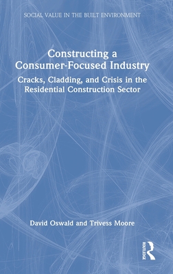 Constructing a Consumer-Focused Industry: Cracks, Cladding and Crisis in the Residential Construction Sector - Oswald, David, and Moore, Trivess