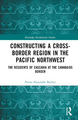 Constructing a Cross-Border Region in the Pacific Northwest: The Residents of Cascadia at the Canada/US Border - Beylier, Pierre-Alexandre