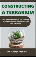 Constructing A Terrarium: The Complete Guide On The Patterns, Skills And Designs For Constructing Your Terrarium