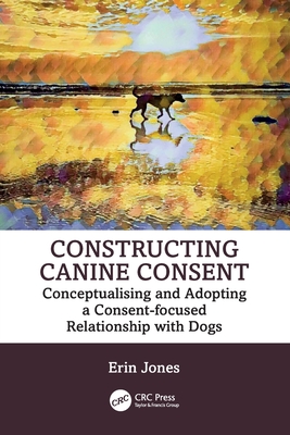 Constructing Canine Consent: Conceptualising and Adopting a Consent-Focused Relationship with Dogs - Jones, Erin