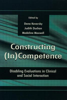 Constructing (in)competence: Disabling Evaluations in Clinical and Social interaction - Kovarsky, Dana (Editor), and Maxwell, Madeline (Editor), and Duchan, Judith F (Editor)