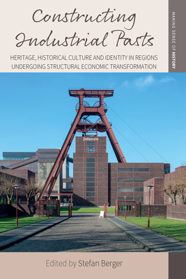 Constructing Industrial Pasts: Heritage, Historical Culture and Identity in Regions Undergoing Structural Economic Transformation - Berger, Stefan (Editor)