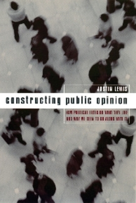 Constructing Public Opinion: How Political Elites Do What They Like and Why We Seem to Go Along with It - Lewis, Justin
