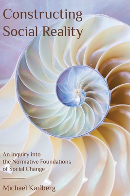 Constructing Social Reality: An Inquiry into the Normative Foundations of Social Change - Karlberg, Michael