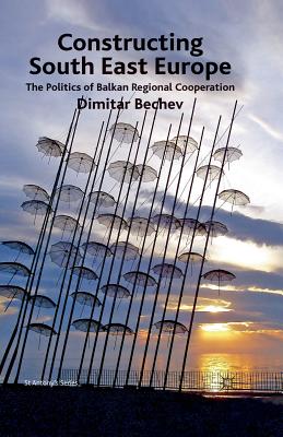 Constructing South East Europe: The Politics of Balkan Regional Cooperation - Bechev, Dimitar