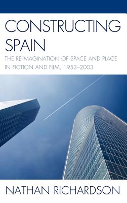 Constructing Spain: The Re-Imagination of Space and Place in Fiction and Film, 1953-2003 - Richardson, Nathan