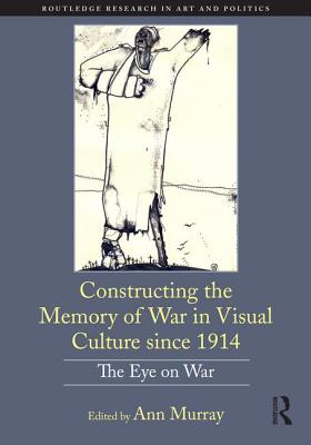 Constructing the Memory of War in Visual Culture since 1914: The Eye on War - Murray, Ann (Editor)