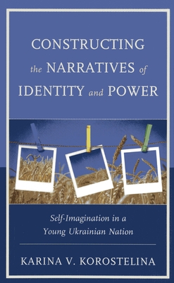 Constructing the Narratives of Identity and Power: Self-Imagination in a Young Ukrainian Nation - Korostelina, Karina V.