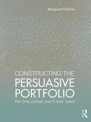 Constructing the Persuasive Portfolio: The Only Primer You'll Ever Need - Fletcher, Margaret
