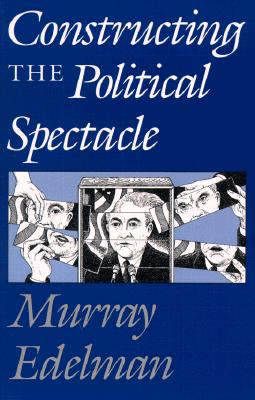 Constructing the Political Spectacle - Edelman, Murray