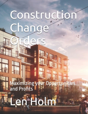 Construction Change Orders: Maximizing your Opportunities and Profits - Holm, Len