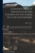Construction Et Exploitation Des Chemins De Fer  Voie De O, 60 Centimtres: Voie, Terrassements, Ouvrages D'Art, Machines Et Matriel Roulant, Avee tude D'Un Trac Entro Deux Points Donns ...