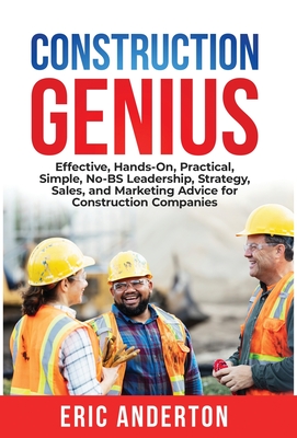 Construction Genius: Effective, Hands-On, Practical, Simple, No-BS Leadership, Strategy, Sales, and Marketing Advice for Construction Companies - Anderton, Eric
