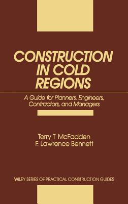 Construction in Cold Regions: A Guide for Planners, Engineers, Contractors, and Managers - McFadden, Terry T, and Bennett, F Lawrence