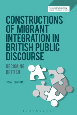 Constructions of Migrant Integration in British Public Discourse: Becoming British - Bennett, Sam, and Machin, David (Editor), and Richardson, John E (Editor)