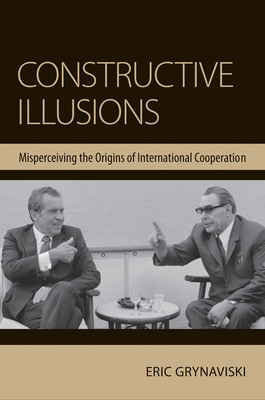 Constructive Illusions: Misperceiving the Origins of International Cooperation - Grynaviski, Eric