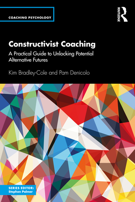 Constructivist Coaching: A Practical Guide to Unlocking Potential Alternative Futures - Bradley-Cole, Kim, and Denicolo, Pam