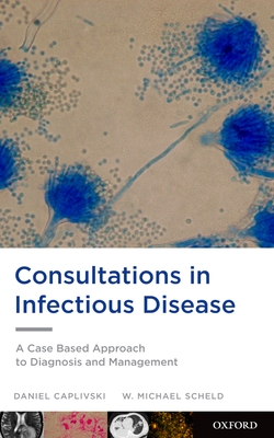 Consultations in Infectious Disease: A Case Based Approach to Diagnosis and Management - Caplivski, Daniel, MD, and Scheld, W Michael