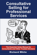 Consultative Selling for Professional Services: The Essential Sales Manual for Consultants and Other Trusted Advisers
