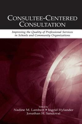 Consultee-Centered Consultation: Improving the Quality of Professional Services in Schools and Community Organizations - Lambert, Nadine M. (Editor), and Hylander, Ingrid (Editor), and Sandoval, Jonathan H. (Editor)
