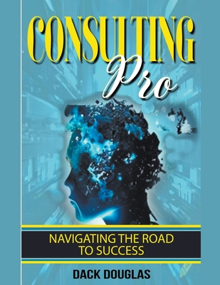 Consulting Pro: Navigating The Road To Success - Douglas, Dack