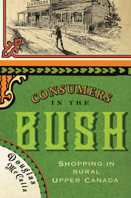 Consumers in the Bush: Shopping in Rural Upper Canada Volume 3 - McCalla, Douglas