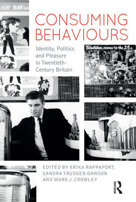 Consuming Behaviours: Identity, Politics and Pleasure in Twentieth-Century Britain - Rappaport, Erika (Editor), and Trudgen Dawson, Sandra (Editor), and Crowley, Mark J. (Editor)