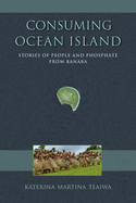 Consuming Ocean Island: Stories of People and Phosphate from Banaba