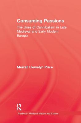 Consuming Passions: The Uses of Cannibalism in Late Medieval and Early Modern Europe - Price, Merrall L.