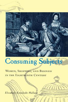 Consuming Subjects: Women, Shopping, and Business in the Eighteenth Century - Kowaleski-Wallace, Elizabeth, Professor