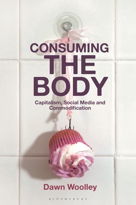 Consuming the Body: Capitalism, Social Media and Commodification - Woolley, Dawn