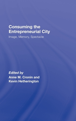Consuming the Entrepreneurial City: Image, Memory, Spectacle - Cronin, Anne (Editor), and Hetherington, Kevin, Dr. (Editor)