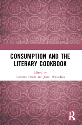 Consumption and the Literary Cookbook - Harde, Roxanne (Editor), and Wesselius, Janet (Editor)