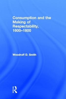 Consumption and the Making of Respectability, 1600?1800 - Smith, Woodruff D