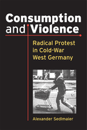 Consumption and Violence: Radical Protest in Cold-War West Germany