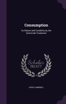 Consumption: Its Nature and Curability by the Germicide Treatment - Campbell, Hugh, MD