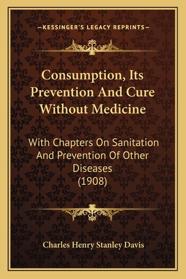 Consumption, Its Prevention And Cure Without Medicine: With Chapters On Sanitation And Prevention Of Other Diseases (1908) - Davis, Charles Henry Stanley