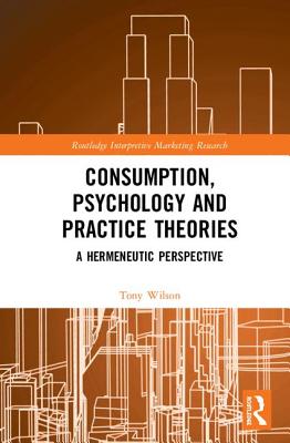 Consumption, Psychology and Practice Theories: A Hermeneutic Perspective - Wilson, Tony