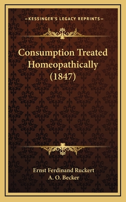 Consumption Treated Homeopathically (1847) - Ruckert, Ernst Ferdinand, and Becker, A O (Translated by)