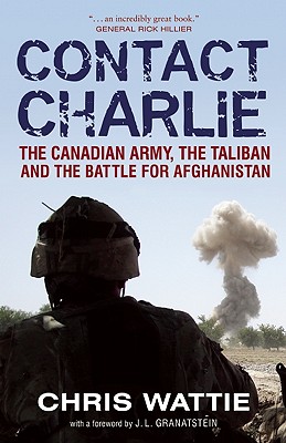 Contact Charlie: The Canadian Army, the Taliban, and the Battle for Afghanistan - Wattie, Chris, and Granatstein, J L (Foreword by)